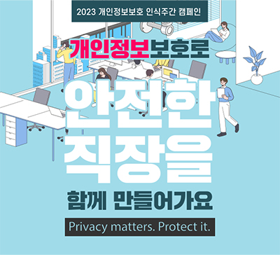2023 개인정보보호 인식주간 캠페인
개인정보보호로 안전한 직장을 함께 만들어가요
privacy matters, protect it.